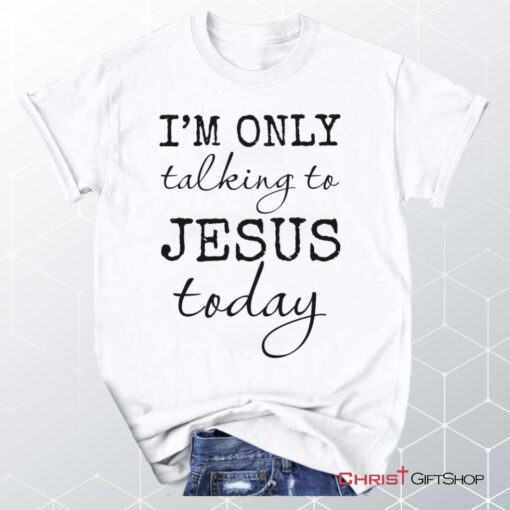 I Am Only Talking To Jesus Today Christian Unisex T Shirt, Sweatshirt, Hoodie