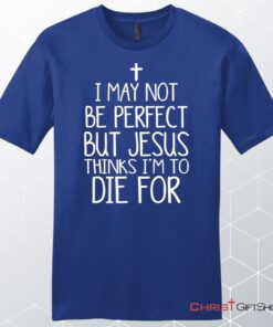 I May Not Be Perfect But Jesus Thinks I'm To Die For Unisex Shirt, Hoodie