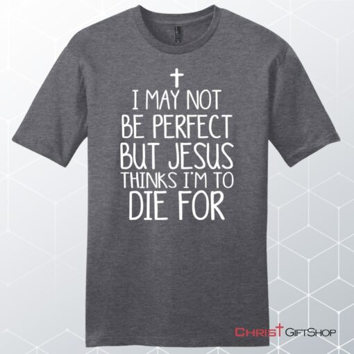 I May Not Be Perfect But Jesus Thinks I'm To Die For Unisex Shirt, Hoodie