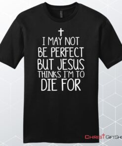 I May Not Be Perfect But Jesus Thinks I'm To Die For Unisex Shirt, Hoodie