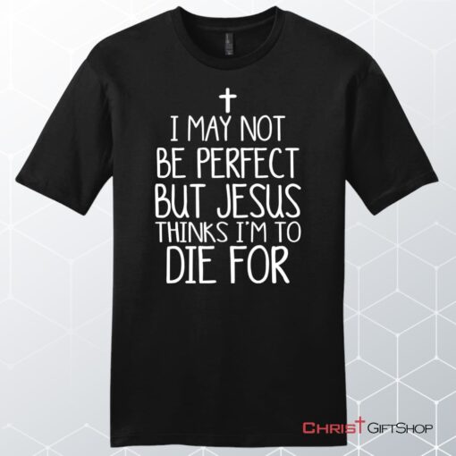 I May Not Be Perfect But Jesus Thinks I'm To Die For Unisex Shirt, Hoodie