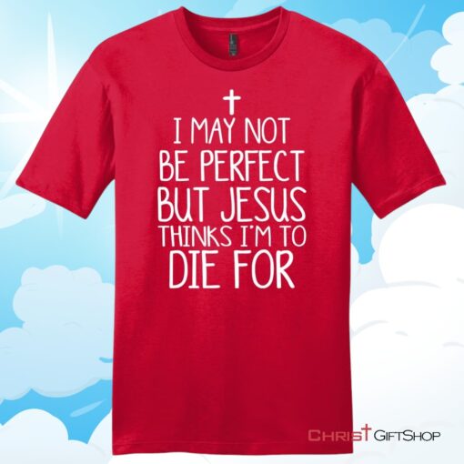 I May Not Be Perfect But Jesus Thinks I'm To Die For Unisex T Shirt, Hoodie, Sweatshirt