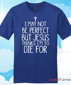 I May Not Be Perfect But Jesus Thinks I'm To Die For Unisex T Shirt, Hoodie, Sweatshirt