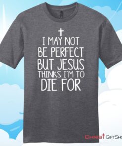 I May Not Be Perfect But Jesus Thinks I'm To Die For Unisex T Shirt, Hoodie, Sweatshirt