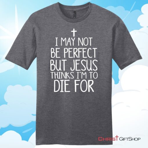 I May Not Be Perfect But Jesus Thinks I'm To Die For Unisex T Shirt, Hoodie, Sweatshirt