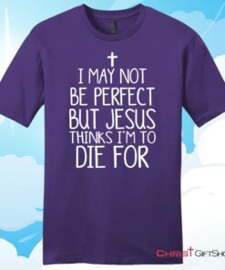 I May Not Be Perfect But Jesus Thinks I'm To Die For Unisex T Shirt, Hoodie, Sweatshirt