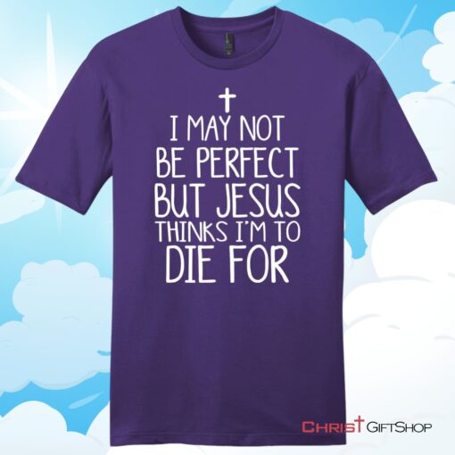 I May Not Be Perfect But Jesus Thinks I'm To Die For Unisex T Shirt, Hoodie, Sweatshirt