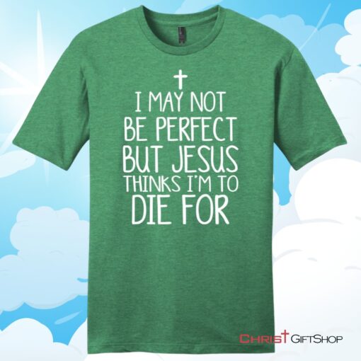 I May Not Be Perfect But Jesus Thinks I'm To Die For Unisex T Shirt, Hoodie, Sweatshirt