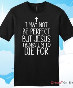 I May Not Be Perfect But Jesus Thinks I'm To Die For Unisex T Shirt, Hoodie, Sweatshirt