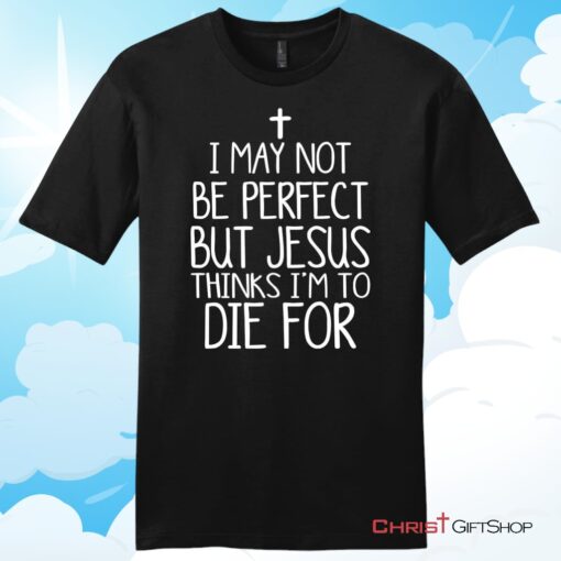 I May Not Be Perfect But Jesus Thinks I'm To Die For Unisex T Shirt, Hoodie, Sweatshirt