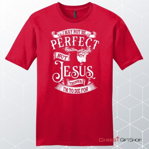 I May Not Be Perfect But Jesus Thinks I'm To Die For, Jesus Christ, Unisex Shirt, Hoodie