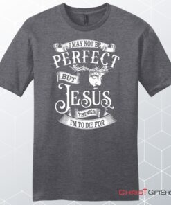 I May Not Be Perfect But Jesus Thinks I'm To Die For, Jesus Christ, Unisex Shirt, Hoodie