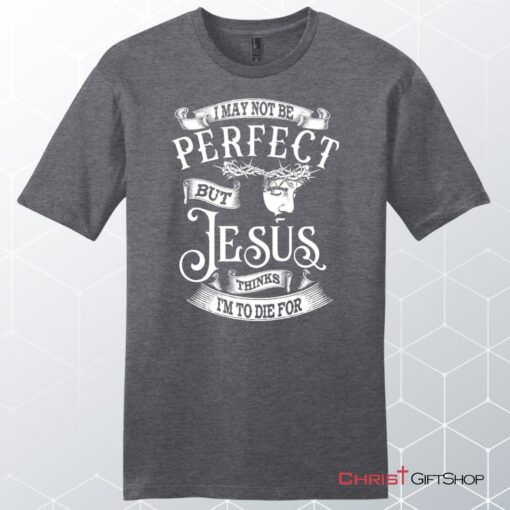 I May Not Be Perfect But Jesus Thinks I'm To Die For, Jesus Christ, Unisex Shirt, Hoodie