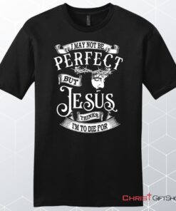 I May Not Be Perfect But Jesus Thinks I'm To Die For, Jesus Christ, Unisex Shirt, Hoodie