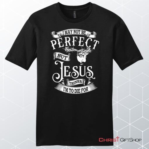 I May Not Be Perfect But Jesus Thinks I'm To Die For, Jesus Christ, Unisex Shirt, Hoodie