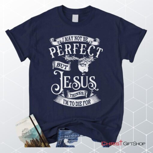 I May Not Be Perfect But Jesus Thinks I'm To Die For, Jesus Christ, Unisex Shirt, Hoodie_9274