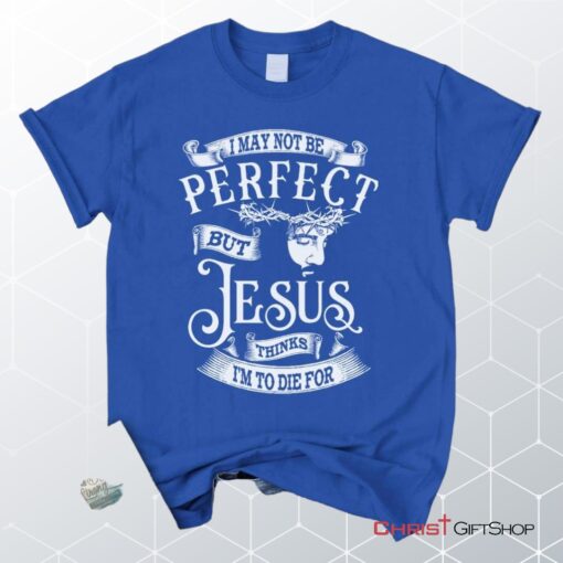 I May Not Be Perfect But Jesus Thinks I'm To Die For, Jesus Christ, Unisex Shirt, Hoodie_9274