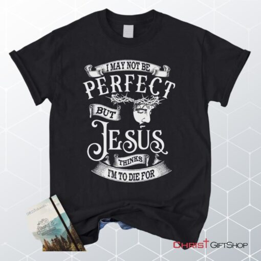 I May Not Be Perfect But Jesus Thinks I'm To Die For, Jesus Christ, Unisex Shirt, Hoodie_9274