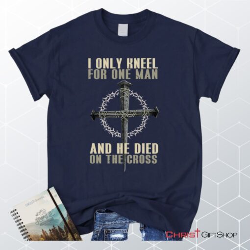 I Only Kneel For One Man He Died On The Cross Christian Unisex T Shirt, Sweatshirt, Hoodie