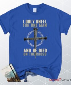 I Only Kneel For One Man He Died On The Cross Christian Unisex T Shirt, Sweatshirt, Hoodie