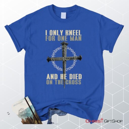 I Only Kneel For One Man He Died On The Cross Christian Unisex T Shirt, Sweatshirt, Hoodie