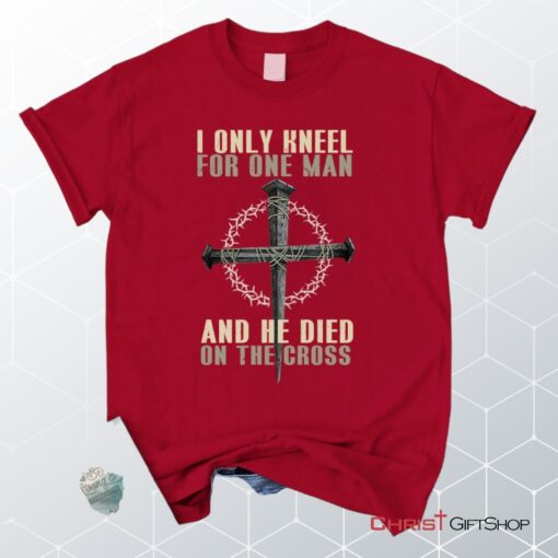 I Only Kneel For One Man He Died On The Cross Christian Unisex T Shirt, Sweatshirt, Hoodie