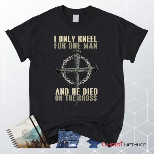 I Only Kneel For One Man He Died On The Cross Christian Unisex T Shirt, Sweatshirt, Hoodie