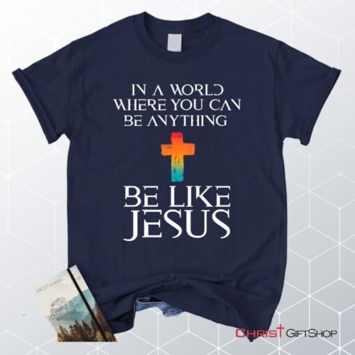 In A World Where You Can Be Anything Be Like Jesus Christian Unisex T Shirt, Sweatshirt, Hoodie