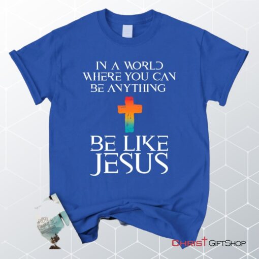 In A World Where You Can Be Anything Be Like Jesus Christian Unisex T Shirt, Sweatshirt, Hoodie