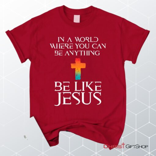 In A World Where You Can Be Anything Be Like Jesus Christian Unisex T Shirt, Sweatshirt, Hoodie