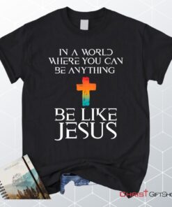 In A World Where You Can Be Anything Be Like Jesus Christian Unisex T Shirt, Sweatshirt, Hoodie