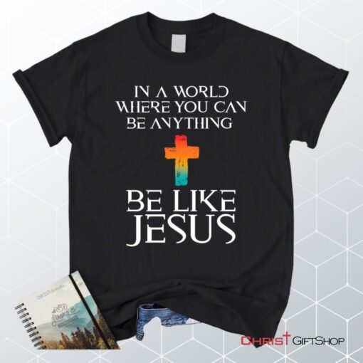 In A World Where You Can Be Anything Be Like Jesus Christian Unisex T Shirt, Sweatshirt, Hoodie