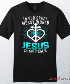 In Our Crazy Messy World Jesus Is My Peace Men's Christian Unisex T Shirt, Sweatshirt, Hoodie