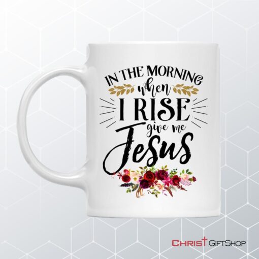 In The Morning When I Rise Give Me Jesus Coffee Mug, Personalized Custom Mugs