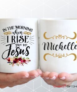 In The Morning When I Rise Give Me Jesus Coffee Mug, Personalized Custom Mugs