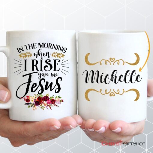 In The Morning When I Rise Give Me Jesus Coffee Mug, Personalized Custom Mugs