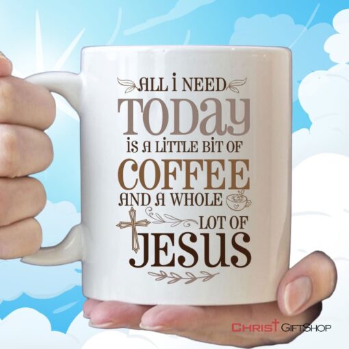 Jesus And Coffee Mug, All I Need Today Is A Little Bit Of Coffee And A Whole Lot Of Jesus