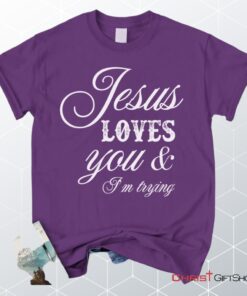 Jesus Loves You And I'm Trying Christian Unisex T Shirt, Sweatshirt, Hoodie, Jesus Shirts