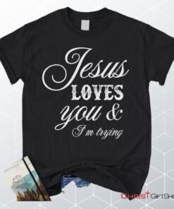 Jesus Loves You And I'm Trying Christian Unisex T Shirt, Sweatshirt, Hoodie, Jesus Shirts