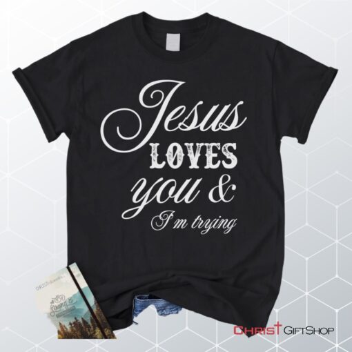 Jesus Loves You And I'm Trying Christian Unisex T Shirt, Sweatshirt, Hoodie, Jesus Shirts