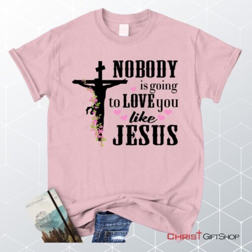 Jesus Shirts Nobody Is Going To Love You Like Jesus Christian Unisex T Shirt, Sweatshirt, Hoodie