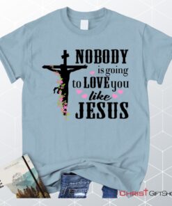 Jesus Shirts Nobody Is Going To Love You Like Jesus Christian Unisex T Shirt, Sweatshirt, Hoodie