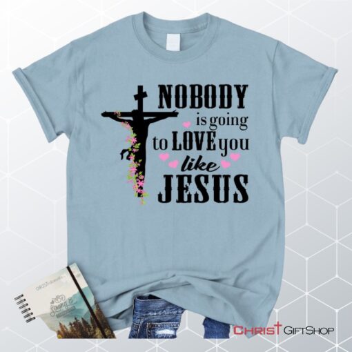 Jesus Shirts Nobody Is Going To Love You Like Jesus Christian Unisex T Shirt, Sweatshirt, Hoodie