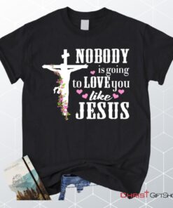 Jesus Shirts Nobody Is Going To Love You Like Jesus Christian Unisex T Shirt, Sweatshirt, Hoodie