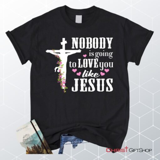 Jesus Shirts Nobody Is Going To Love You Like Jesus Christian Unisex T Shirt, Sweatshirt, Hoodie