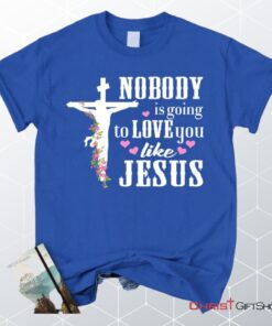 Jesus Shirts Nobody Is Going To Love You Like Jesus Christian Unisex T Shirt, Sweatshirt, Hoodie