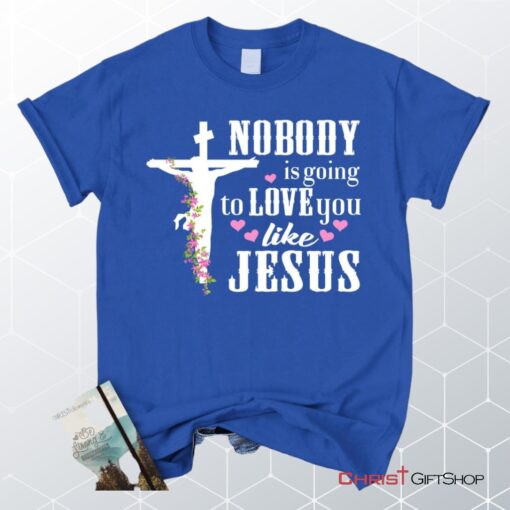 Jesus Shirts Nobody Is Going To Love You Like Jesus Christian Unisex T Shirt, Sweatshirt, Hoodie