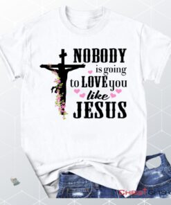 Jesus Shirts Nobody Is Going To Love You Like Jesus Christian Unisex T Shirt, Sweatshirt, Hoodie