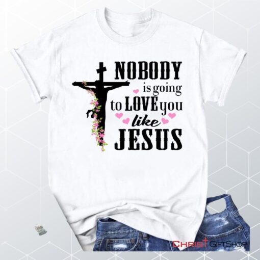 Jesus Shirts Nobody Is Going To Love You Like Jesus Christian Unisex T Shirt, Sweatshirt, Hoodie