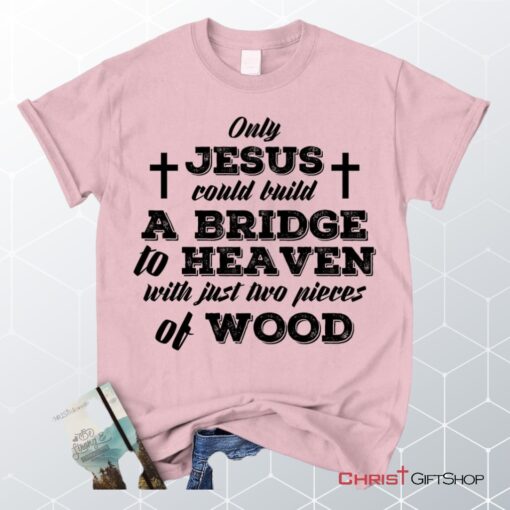 Jesus Shirts Only Jesus Could Build A Bridge To Heaven Christian Unisex T Shirt, Sweatshirt, Hoodie